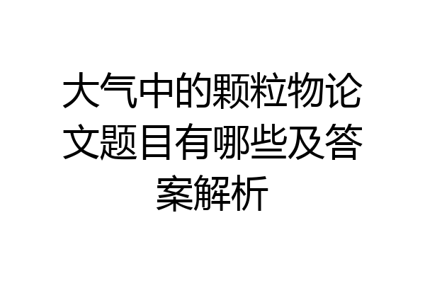 大气中的颗粒物论文题目有哪些及答案解析