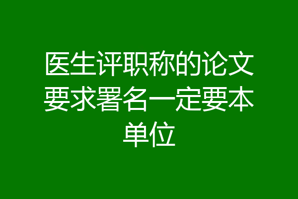 医生评职称的论文要求署名一定要本单位