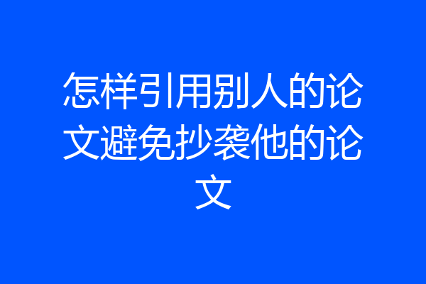 怎样引用别人的论文避免抄袭他的论文