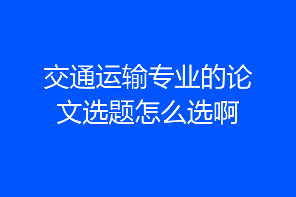 交通运输专业的论文选题怎么选啊