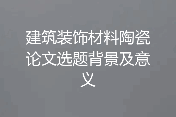 建筑装饰材料陶瓷论文选题背景及意义