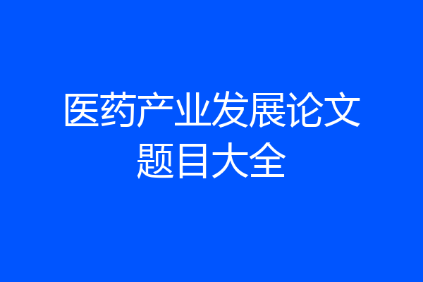 医药产业发展论文题目大全