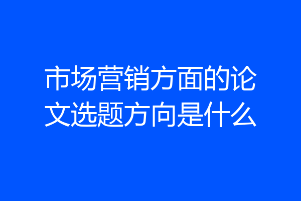 市场营销方面的论文选题方向是什么