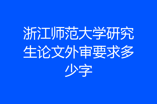浙江师范大学研究生论文外审要求多少字