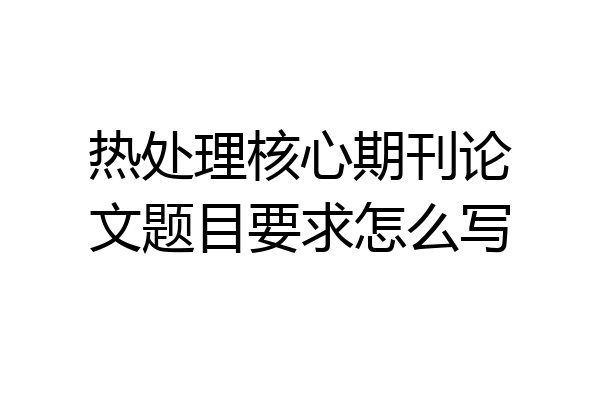 热处理核心期刊论文题目要求怎么写