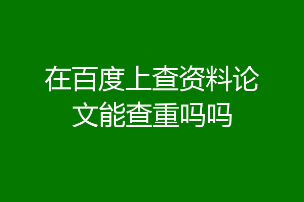 在百度上查资料论文能查重吗吗