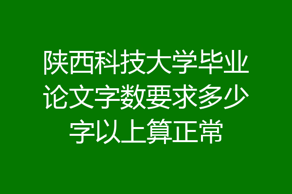 陕西科技大学毕业论文字数要求多少字以上算正常