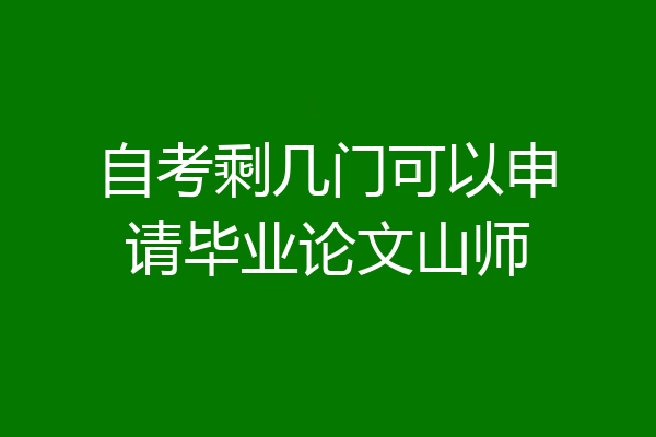 自考剩几门可以申请毕业论文山师