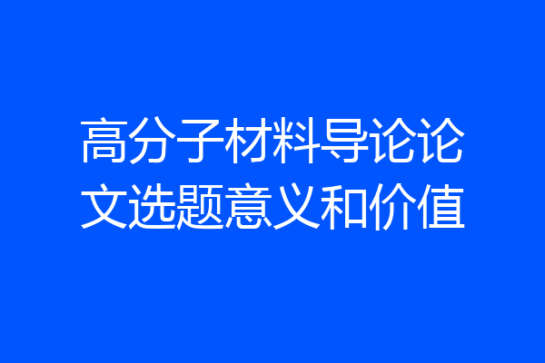 高分子材料导论论文选题意义和价值
