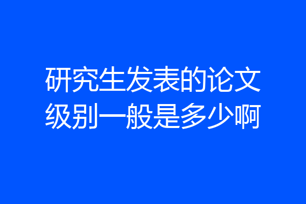 研究生发表的论文级别一般是多少啊