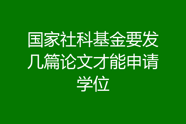 国家社科基金要发几篇论文才能申请学位