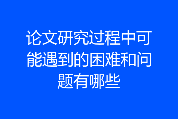 论文研究过程中可能遇到的困难和问题有哪些