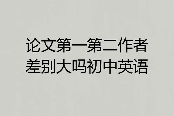论文第一第二作者差别大吗初中英语