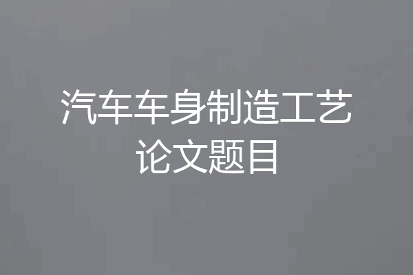 汽车车身制造工艺论文题目