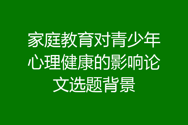 家庭教育对青少年心理健康的影响论文选题背景