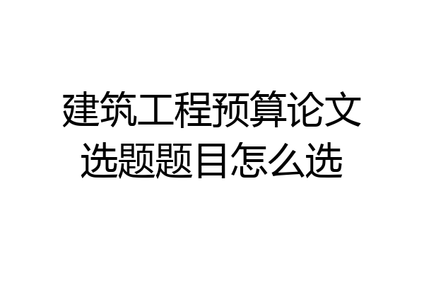 建筑工程预算论文选题题目怎么选