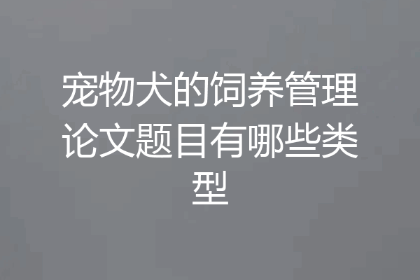 宠物犬的饲养管理论文题目有哪些类型