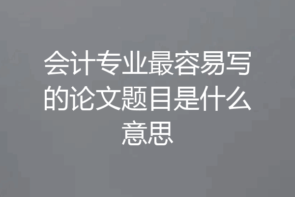 会计专业最容易写的论文题目是什么意思