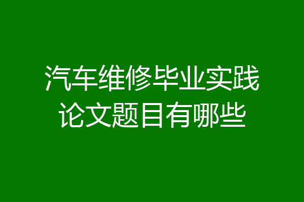 汽车维修毕业实践论文题目有哪些