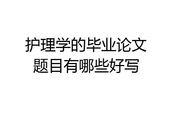 护理学的毕业论文题目有哪些好写