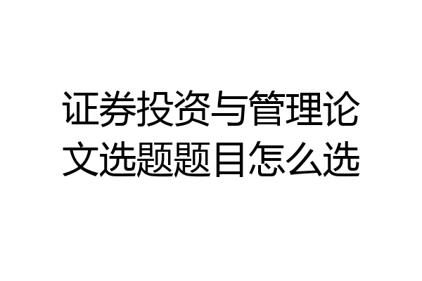证券投资与管理论文选题题目怎么选