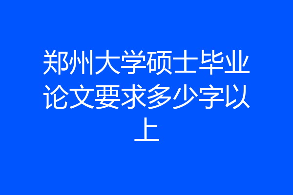 郑州大学硕士毕业论文要求多少字以上