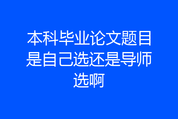 本科毕业论文题目是自己选还是导师选啊
