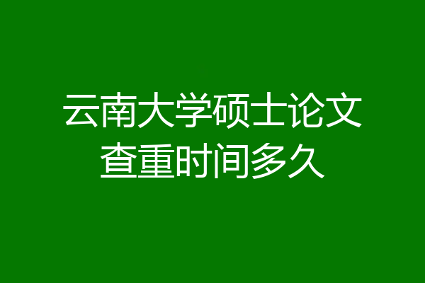 云南大学硕士论文查重时间多久