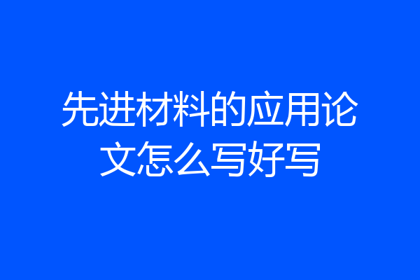 先进材料的应用论文怎么写好写