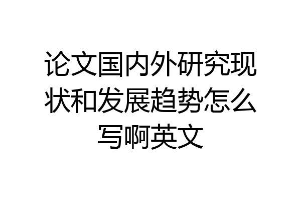 论文国内外研究现状和发展趋势怎么写啊英文