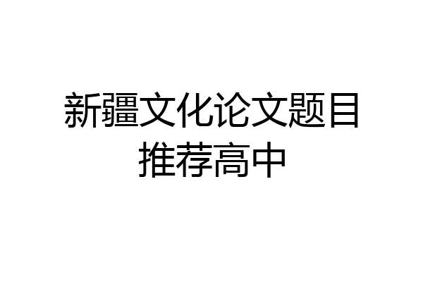 新疆文化论文题目推荐高中