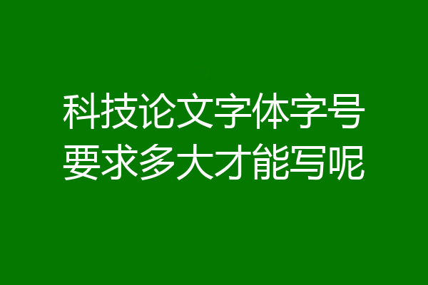 科技论文字体字号要求多大才能写呢