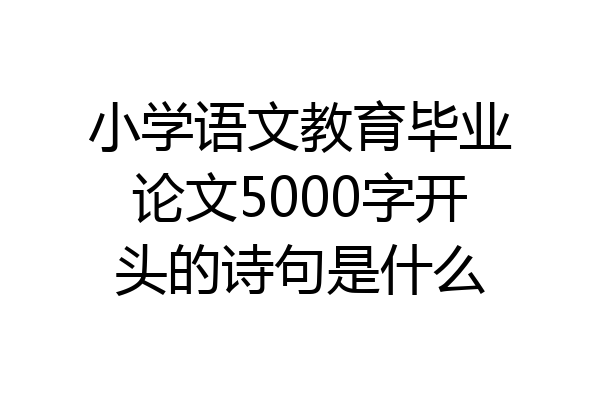 小学语文教育毕业论文5000字开头的诗句是什么