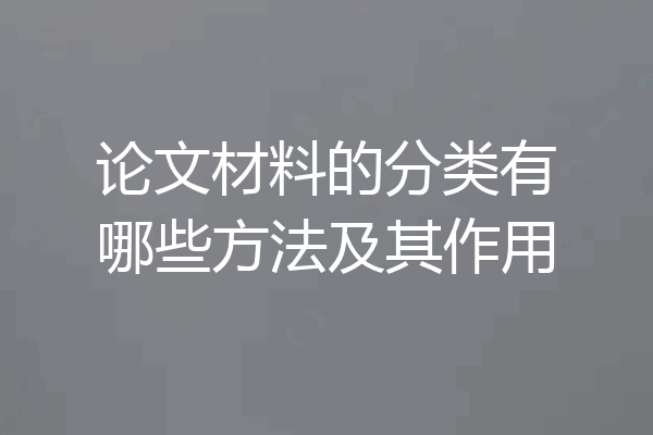 论文材料的分类有哪些方法及其作用