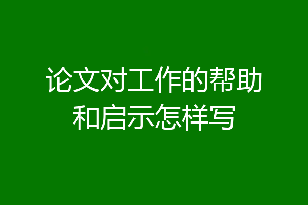 论文对工作的帮助和启示怎样写