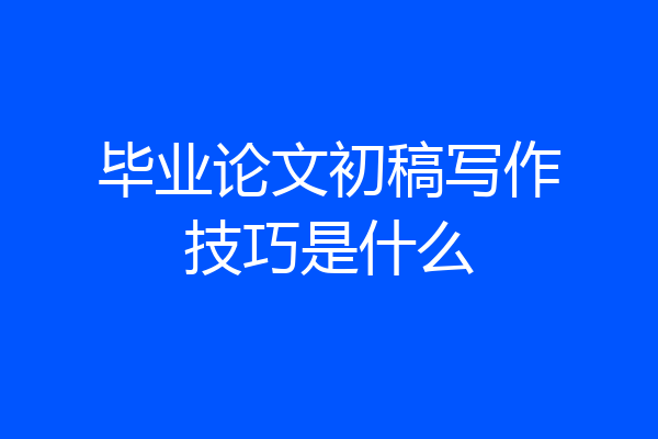 毕业论文初稿写作技巧是什么