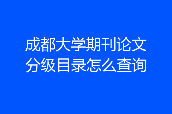 成都大学期刊论文分级目录怎么查询