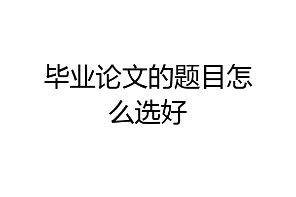 毕业论文的题目怎么选好
