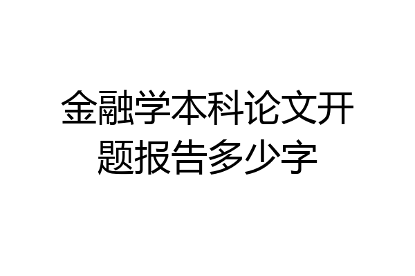 金融学本科论文开题报告多少字