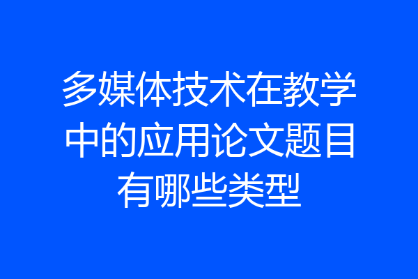 多媒体技术在教学中的应用论文题目有哪些类型