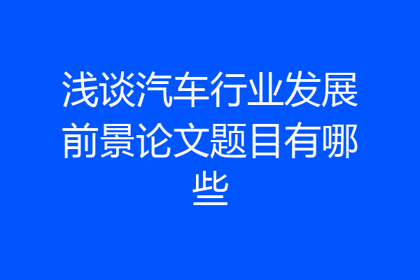 浅谈汽车行业发展前景论文题目有哪些