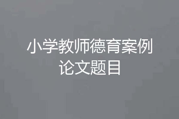 小学教师德育案例论文题目