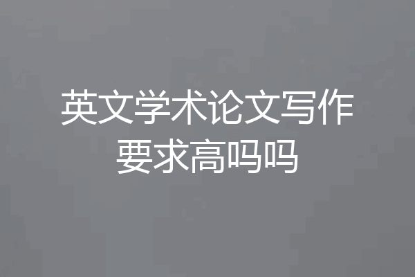 英文学术论文写作要求高吗吗