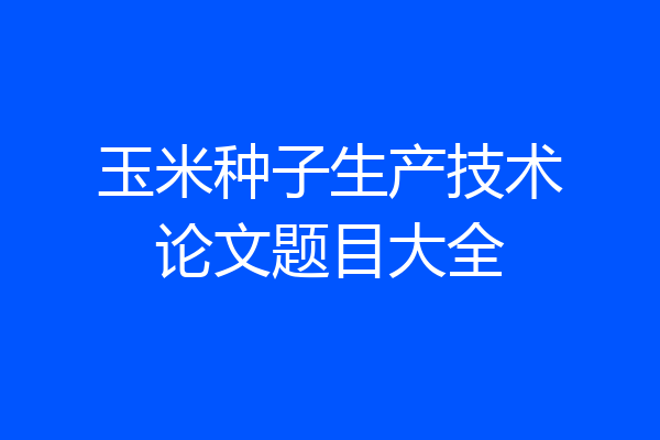 玉米种子生产技术论文题目大全