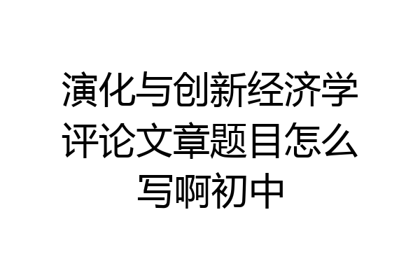 演化与创新经济学评论文章题目怎么写啊初中