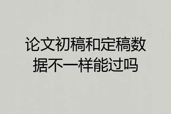 论文初稿和定稿数据不一样能过吗