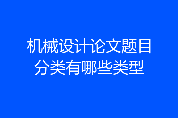 机械设计论文题目分类有哪些类型