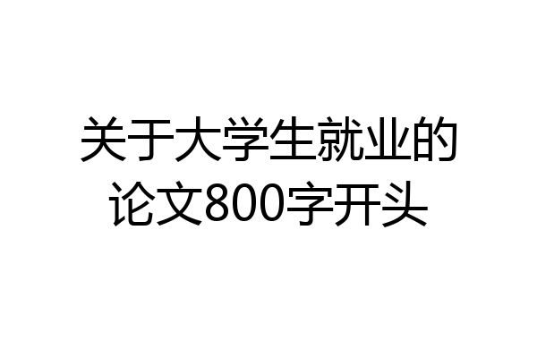 关于大学生就业的论文800字开头