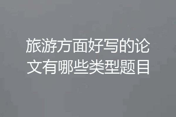 旅游方面好写的论文有哪些类型题目