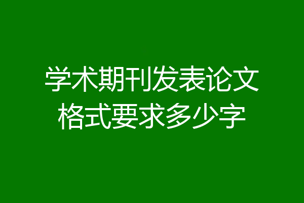 学术期刊发表论文格式要求多少字